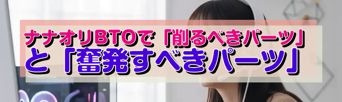ナナオリBTOで「削るべきパーツ」と「奮発すべきパーツ」