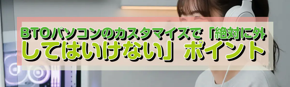 BTOパソコンのカスタマイズで「絶対に外してはいけない」ポイント