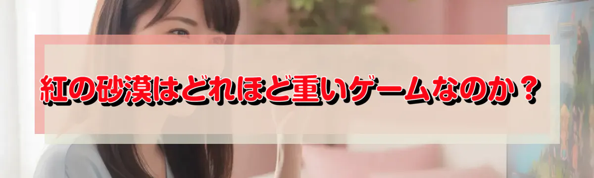 紅の砂漠はどれほど重いゲームなのか？