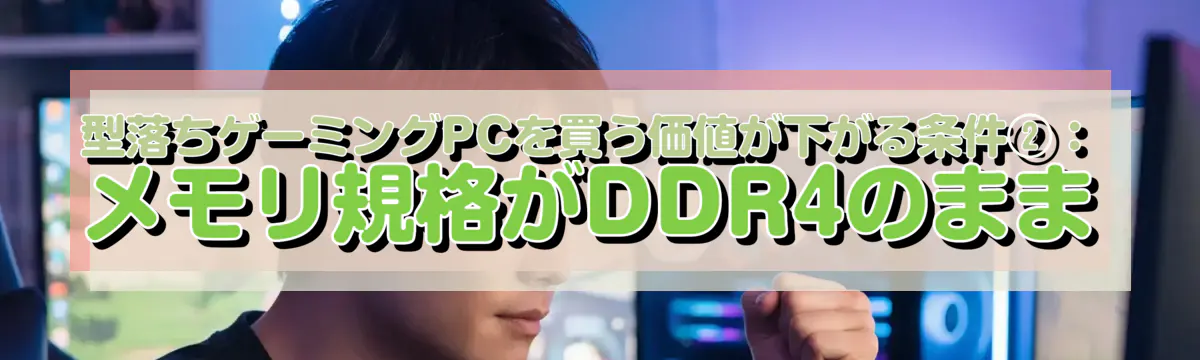 型落ちゲーミングPCを買う価値が下がる条件②：メモリ規格がDDR4のまま