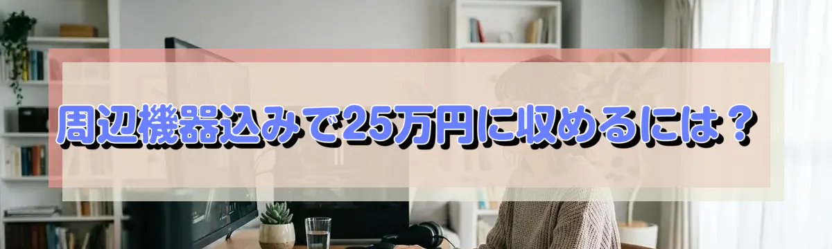 周辺機器込みで25万円に収めるには？