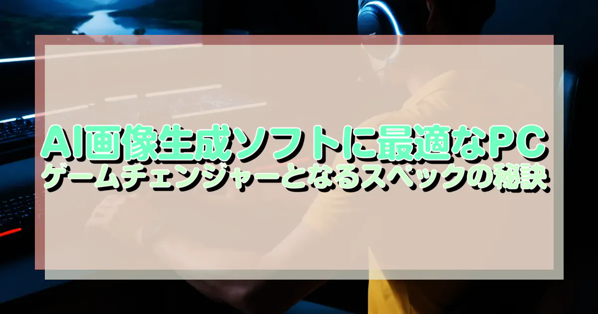 AI画像生成ソフトに最適なPC ゲームチェンジャーとなるスペックの秘訣 